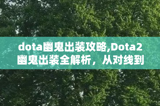 dota幽鬼出装攻略,Dota2幽鬼出装全解析,从对线到后期的局势适配思路 dota幽鬼出装攻略,Dota2幽鬼出装全解析,从对线到后期的局势适配思路