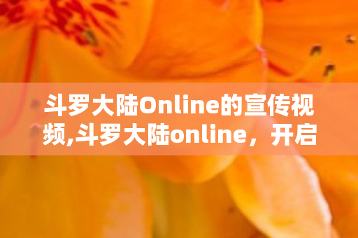 斗罗大陆Online的宣传视频,斗罗大陆online,开启专属的斗罗冒险篇章 斗罗大陆Online的宣传视频,斗罗大陆online,开启专属的斗罗冒险篇章