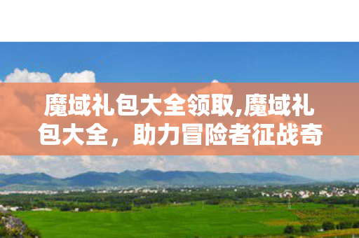 魔域礼包大全领取,魔域礼包大全,助力冒险者征战奇幻大陆的实用指南 魔域礼包大全领取,魔域礼包大全,助力冒险者征战奇幻大陆的实用指南