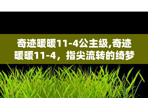 奇迹暖暖11-4公主级,奇迹暖暖11-4,指尖流转的绮梦与温柔注脚 奇迹暖暖11-4公主级,奇迹暖暖11-4,指尖流转的绮梦与温柔注脚