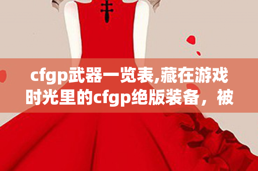 cfgp武器一览表,藏在游戏时光里的cfgp绝版装备,被定格的稀有印记 cfgp武器一览表,藏在游戏时光里的cfgp绝版装备,被定格的稀有印记