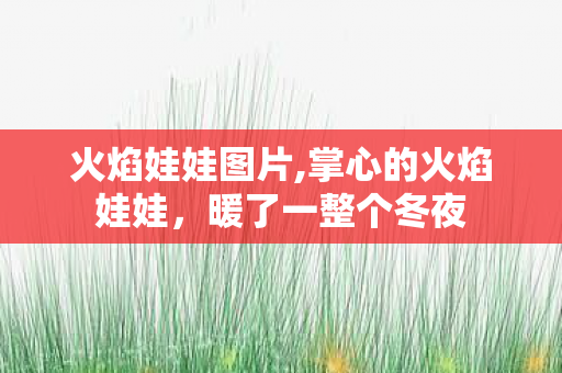 火焰娃娃图片,掌心的火焰娃娃,暖了一整个冬夜 火焰娃娃图片,掌心的火焰娃娃,暖了一整个冬夜
