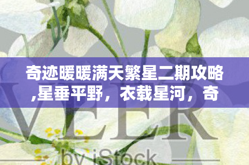 奇迹暖暖满天繁星二期攻略,星垂平野,衣载星河,奇迹暖暖满天繁星二期的浪漫叙事 奇迹暖暖满天繁星二期攻略,星垂平野,衣载星河,奇迹暖暖满天繁星二期的浪漫叙事