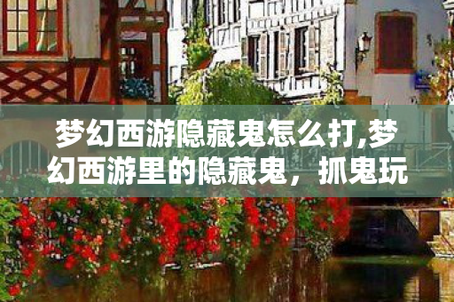 梦幻西游隐藏鬼怎么打,梦幻西游里的隐藏鬼,抓鬼玩法中的意外惊喜 梦幻西游隐藏鬼怎么打,梦幻西游里的隐藏鬼,抓鬼玩法中的意外惊喜