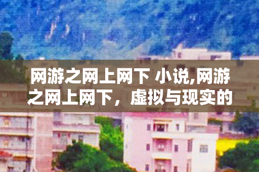 网游之网上网下 小说,网游之网上网下，虚拟与现实的温柔联结