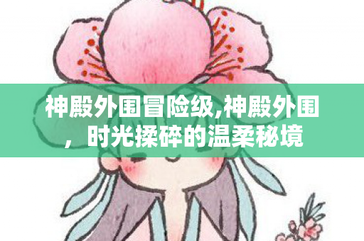 神殿外围冒险级,神殿外围，时光揉碎的温柔秘境