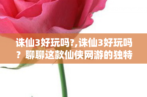 诛仙3好玩吗?,诛仙3好玩吗?聊聊这款仙侠网游的独特魅力 诛仙3好玩吗?,诛仙3好玩吗?聊聊这款仙侠网游的独特魅力