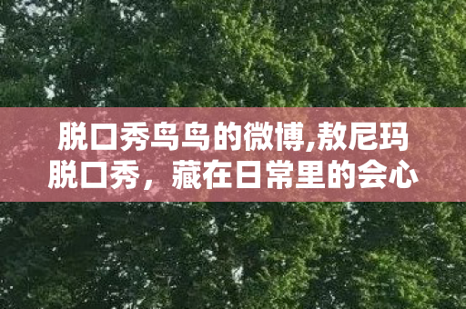 脱口秀鸟鸟的微博,敖尼玛脱口秀，藏在日常里的会心一击
