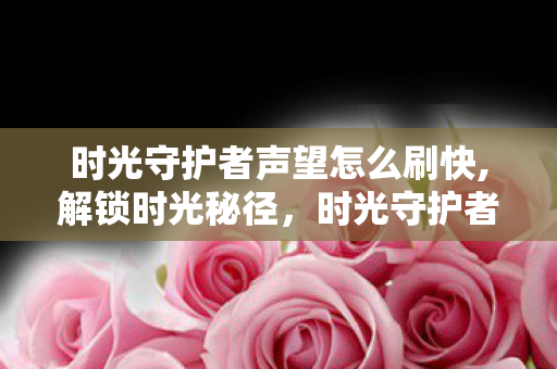 时光守护者声望怎么刷快,解锁时光秘径,时光守护者声望高效刷取指南 时光守护者声望怎么刷快,解锁时光秘径,时光守护者声望高效刷取指南
