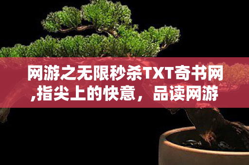 网游之无限秒杀TXT奇书网,指尖上的快意,品读网游之无限秒杀txt里的热血世界 网游之无限秒杀TXT奇书网,指尖上的快意,品读网游之无限秒杀txt里的热血世界