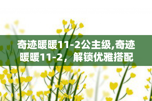 奇迹暖暖11-2公主级,奇迹暖暖11-2,解锁优雅搭配的进阶试炼 奇迹暖暖11-2公主级,奇迹暖暖11-2,解锁优雅搭配的进阶试炼