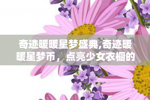 奇迹暖暖星梦盛典,奇迹暖暖星梦币,点亮少女衣橱的星光小确幸 奇迹暖暖星梦盛典,奇迹暖暖星梦币,点亮少女衣橱的星光小确幸