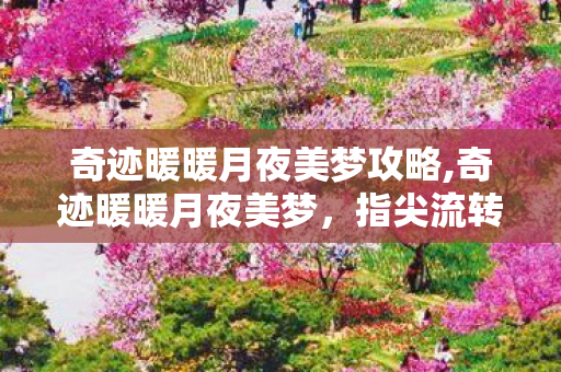 奇迹暖暖月夜美梦攻略,奇迹暖暖月夜美梦,指尖流转的月夜绮梦 奇迹暖暖月夜美梦攻略,奇迹暖暖月夜美梦,指尖流转的月夜绮梦