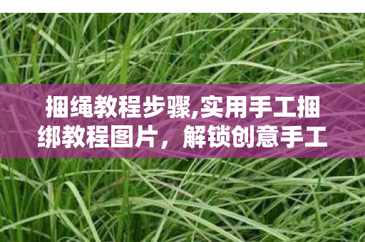 捆绳教程步骤,实用手工捆绑教程图片,解锁创意手工的核心技巧 捆绳教程步骤,实用手工捆绑教程图片,解锁创意手工的核心技巧