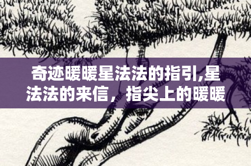 奇迹暖暖星法法的指引,星法法的来信,指尖上的暖暖温柔 奇迹暖暖星法法的指引,星法法的来信,指尖上的暖暖温柔