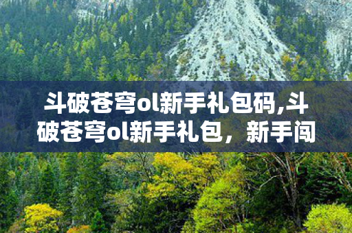 斗破苍穹ol新手礼包码,斗破苍穹ol新手礼包,新手闯荡斗气世界的第一份助力 斗破苍穹ol新手礼包码,斗破苍穹ol新手礼包,新手闯荡斗气世界的第一份助力