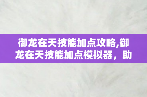 御龙在天技能加点攻略,御龙在天技能加点模拟器,助力玩家精准规划角色战力 御龙在天技能加点攻略,御龙在天技能加点模拟器,助力玩家精准规划角色战力