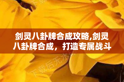 剑灵八卦牌合成攻略,剑灵八卦牌合成，打造专属战斗属性的进阶攻略