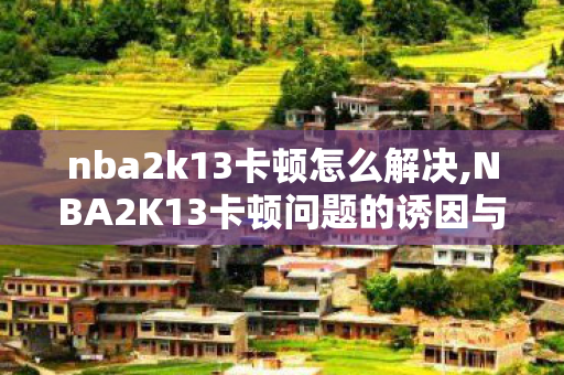 nba2k13卡顿怎么解决,NBA2K13卡顿问题的诱因与实用解决方法 nba2k13卡顿怎么解决,NBA2K13卡顿问题的诱因与实用解决方法