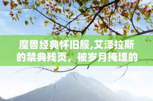 魔兽经典怀旧服,艾泽拉斯的禁典残页，被岁月掩埋的禁忌传说
