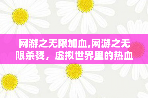 网游之无限加血,网游之无限杀戮,虚拟世界里的热血竞技与生存博弈 网游之无限加血,网游之无限杀戮,虚拟世界里的热血竞技与生存博弈