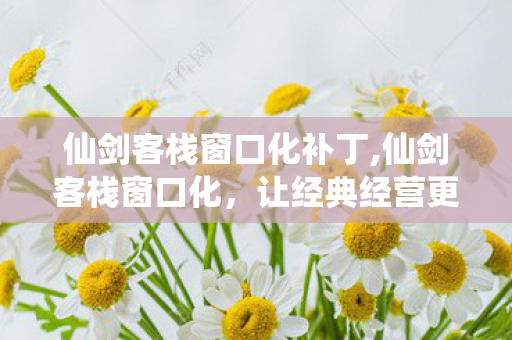 仙剑客栈窗口化补丁,仙剑客栈窗口化,让经典经营更顺手的小妙招 仙剑客栈窗口化补丁,仙剑客栈窗口化,让经典经营更顺手的小妙招
