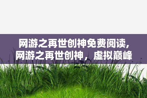 网游之再世创神免费阅读,网游之再世创神，虚拟巅峰的热血重生之路