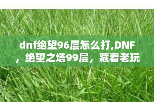 dnf绝望96层怎么打,DNF,绝望之塔99层,藏着老玩家的青春执念 dnf绝望96层怎么打,DNF,绝望之塔99层,藏着老玩家的青春执念