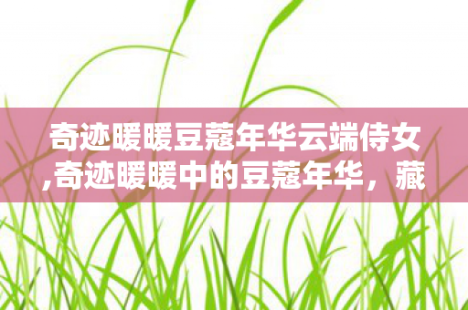 奇迹暖暖豆蔻年华云端侍女,奇迹暖暖中的豆蔻年华，藏在穿搭里的少女微光