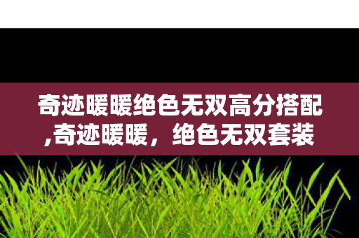 奇迹暖暖绝色无双高分搭配,奇迹暖暖,绝色无双套装的惊艳之旅 奇迹暖暖绝色无双高分搭配,奇迹暖暖,绝色无双套装的惊艳之旅