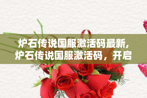 炉石传说国服激活码最新,炉石传说国服激活码,开启卡牌冒险的专属密钥 炉石传说国服激活码最新,炉石传说国服激活码,开启卡牌冒险的专属密钥