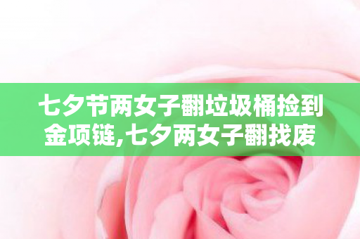 七夕节两女子翻垃圾桶捡到金项链,七夕两女子翻找废品时意外拾得金项链 七夕节两女子翻垃圾桶捡到金项链,七夕两女子翻找废品时意外拾得金项链
