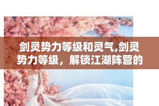 剑灵势力等级和灵气,剑灵势力等级,解锁江湖阵营的进阶密码 剑灵势力等级和灵气,剑灵势力等级,解锁江湖阵营的进阶密码