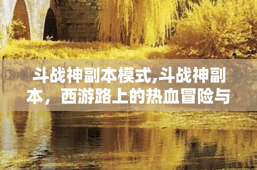 斗战神副本模式,斗战神副本,西游路上的热血冒险与伙伴羁绊 斗战神副本模式,斗战神副本,西游路上的热血冒险与伙伴羁绊