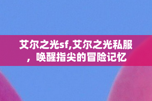艾尔之光sf,艾尔之光私服,唤醒指尖的冒险记忆 艾尔之光sf,艾尔之光私服,唤醒指尖的冒险记忆