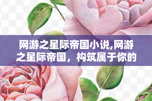 网游之星际帝国小说,网游之星际帝国,构筑属于你的星河霸权 网游之星际帝国小说,网游之星际帝国,构筑属于你的星河霸权