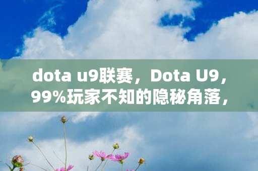 dota u9联赛,Dota U9,99%玩家不知的隐秘角落,藏着多少青春的扎心真相? dota u9联赛,Dota U9,99%玩家不知的隐秘角落,藏着多少青春的扎心真相?