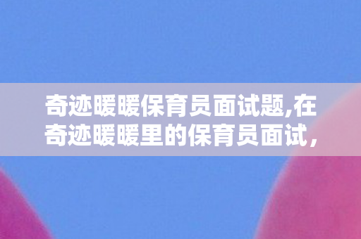奇迹暖暖保育员面试题,在奇迹暖暖里的保育员面试,用搭配诠释温柔底色 奇迹暖暖保育员面试题,在奇迹暖暖里的保育员面试,用搭配诠释温柔底色