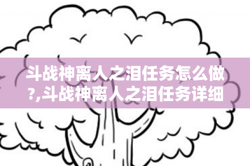 斗战神离人之泪任务怎么做?,斗战神离人之泪任务详细流程指南 斗战神离人之泪任务怎么做?,斗战神离人之泪任务详细流程指南