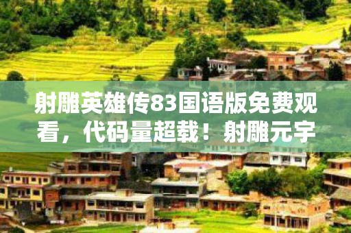 射雕英雄传83国语版免费观看,代码量超载!射雕元宇宙暗线触发,你的神经末梢正在头皮发麻 射雕英雄传83国语版免费观看,代码量超载!射雕元宇宙暗线触发,你的神经末梢正在头皮发麻