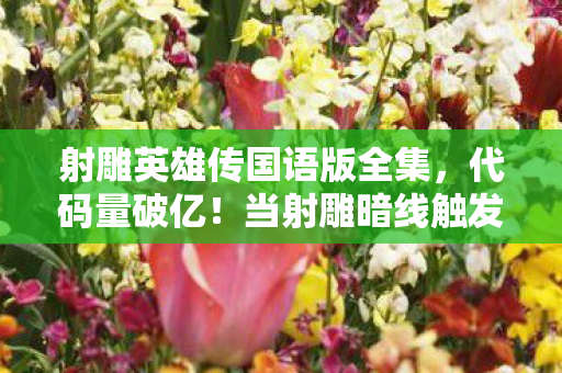射雕英雄传国语版全集,代码量破亿!当射雕暗线触发时,你的头皮会先发麻还是先觉醒? 射雕英雄传国语版全集,代码量破亿!当射雕暗线触发时,你的头皮会先发麻还是先觉醒?