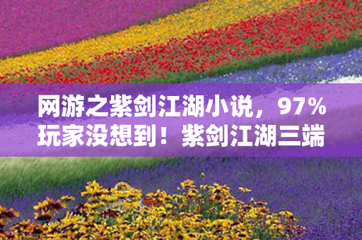 网游之紫剑江湖小说,97%玩家没想到!紫剑江湖三端实测,这个操作竟让主机党集体破防 网游之紫剑江湖小说,97%玩家没想到!紫剑江湖三端实测,这个操作竟让主机党集体破防