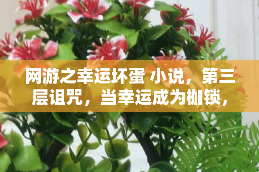 网游之幸运坏蛋 小说,第三层诅咒,当幸运成为枷锁,自由意志在数据洪流中震颤 网游之幸运坏蛋 小说,第三层诅咒,当幸运成为枷锁,自由意志在数据洪流中震颤