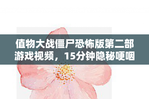值物大战僵尸恐怖版第二部游戏视频，15分钟隐秘哽咽史，那些年我们和值物大僵尸的深夜独白