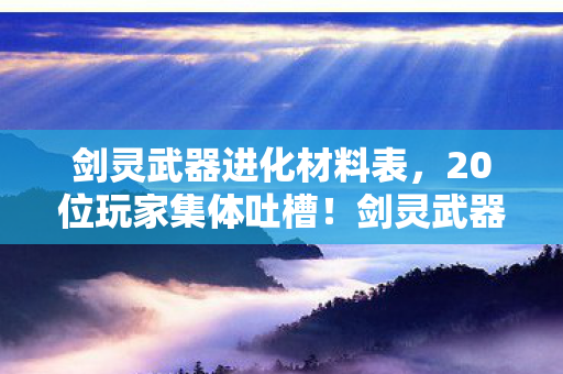 剑灵武器进化材料表,20位玩家集体吐槽!剑灵武器进化材料疑点重重,策划这波我绷不住了 剑灵武器进化材料表,20位玩家集体吐槽!剑灵武器进化材料疑点重重,策划这波我绷不住了