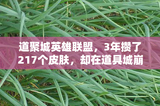 道聚城英雄联盟,3年攒了217个皮肤,却在道具城崩溃夜亲手删光,这届玩家为何集体自毁青春? 道聚城英雄联盟,3年攒了217个皮肤,却在道具城崩溃夜亲手删光,这届玩家为何集体自毁青春?