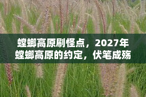 螳螂高原刷怪点，2027年螳螂高原的约定，伏笔成殇，那些刷怪的日子让人鼻子一酸