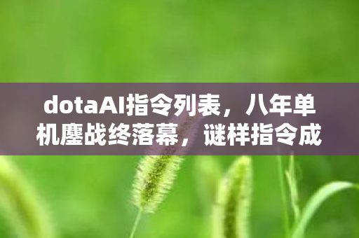 dotaAI指令列表，八年单机鏖战终落幕，谜样指令成绝响，泪目见证终章