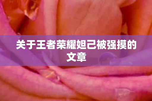 关于王者荣耀妲己被强摸的文章 关于王者荣耀妲己被强摸的文章