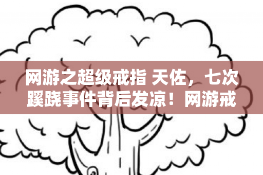 网游之超级戒指 天佐，七次蹊跷事件背后发凉！网游戒指竟把我玩成提线木偶？